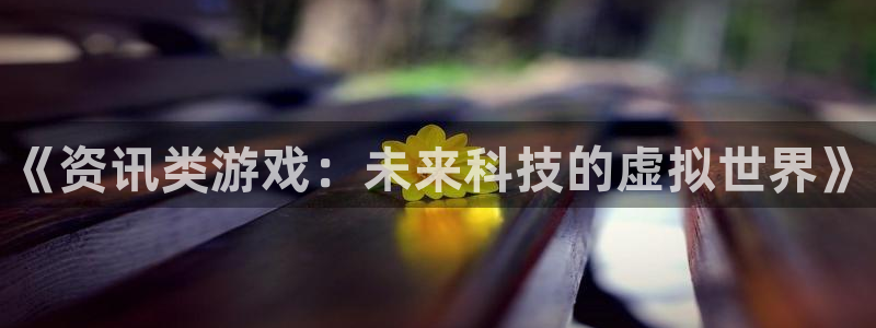 沐春高德娱乐：《资讯类游戏：未来科技的虚拟世界》