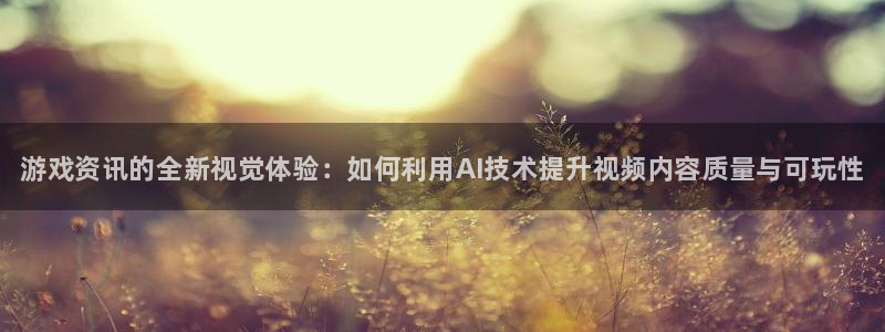 高德娱乐注册登录：游戏资讯的全新视觉体验：如何利用AI技术提