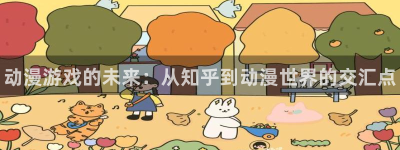 高德娱乐注册账号：动漫游戏的未来：从知乎到动漫世界的交汇点