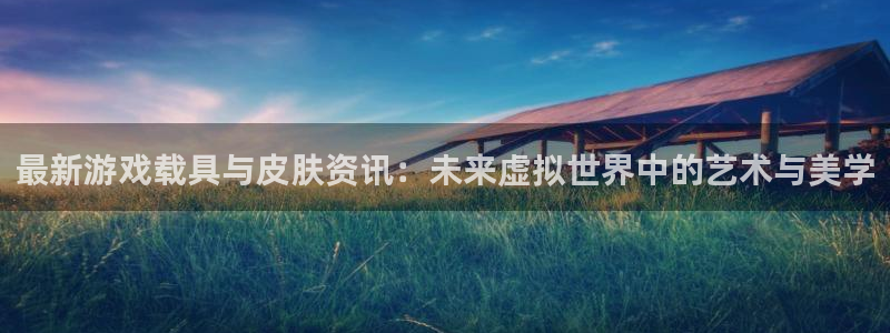 高德娱乐的意思：最新游戏载具与皮肤资讯：未来虚拟世界中的艺术