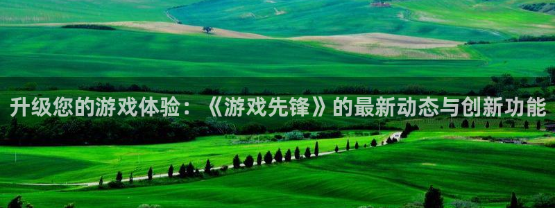 高德娱乐平台官网注册：升级您的游戏体验：《游戏先锋》的最新动