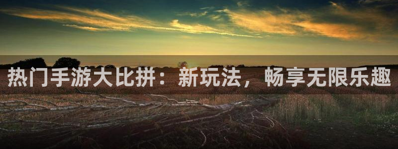 高德娱乐开户测速：热门手游大比拼：新玩法，畅享无限乐趣