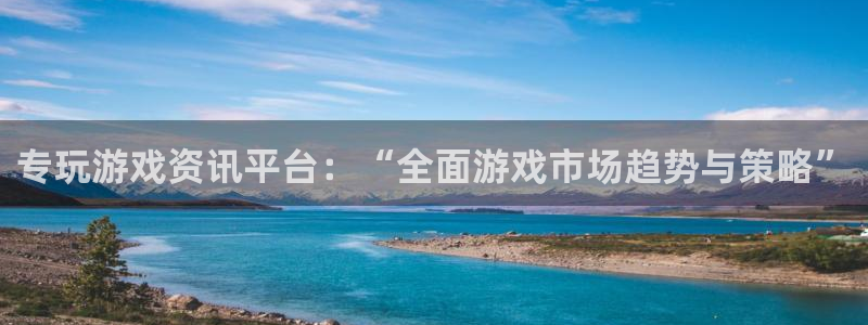 高德娱乐注册平台：专玩游戏资讯平台：“全面游戏市场趋势与策略
