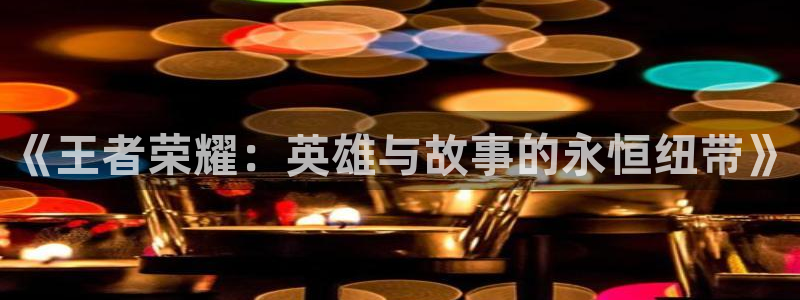 高德娱乐平台登录：《王者荣耀：英雄与故事的永恒纽带》