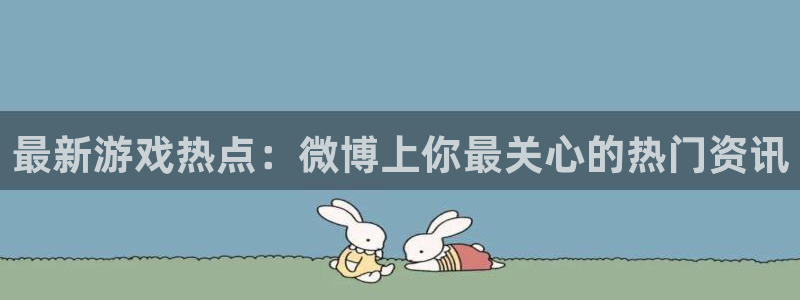 沐春高德娱乐：最新游戏热点：微博上你最关心的热门资讯